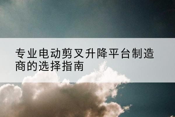 洮北电动剪叉升降平台厂家-专业电动剪叉升降平台制造商的选择指南