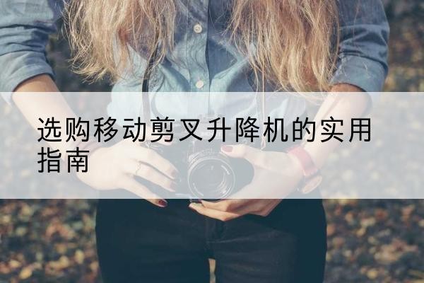 洮北移动剪叉升降机怎么选-选购移动剪叉升降机的实用指南