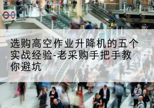 洮北高空作业升降机厂家-选购高空作业升降机的五个实战经验-老采购手把手教你避坑