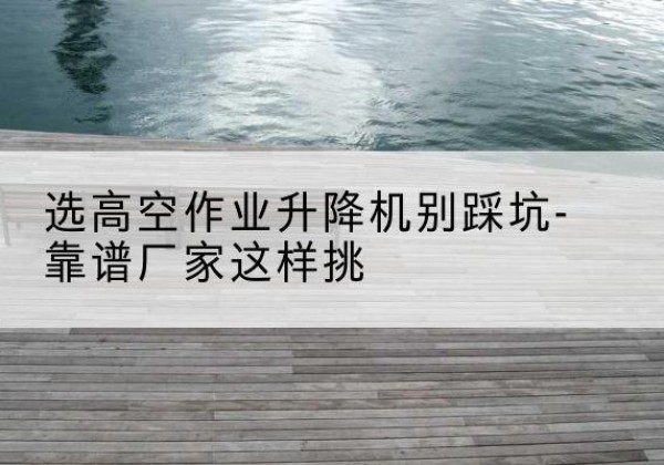 洮北剪叉式升降机厂家-选高空作业升降机别踩坑-靠谱厂家这样挑