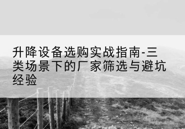 洮北移动式升降机厂家推荐-升降设备选购实战指南-三类场景下的厂家筛选与避坑经验