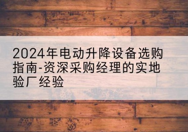 洮北电动剪叉升降平台厂家-2024年电动升降设备选购指南-资深采购经理的实地验厂经验