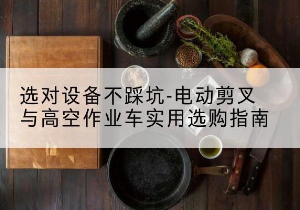 洮北电动剪叉升降平台怎么选-选对设备不踩坑-电动剪叉与高空作业车实用选购指南