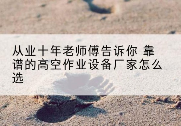 洮北高空作业升降机厂家推荐-从业十年老师傅告诉你 靠谱的高空作业设备厂家怎么选