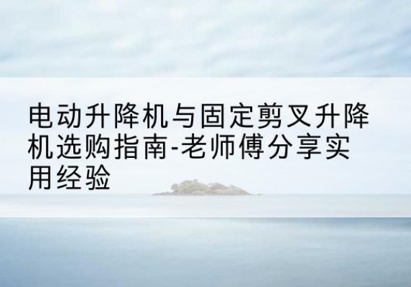 洮北电动升降机怎么选-电动升降机与固定剪叉升降机选购指南-老师傅分享实用经验