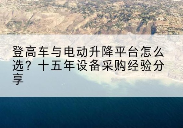 洮北登高车厂家厂家-登高车与电动升降平台怎么选？十五年设备采购经验分享