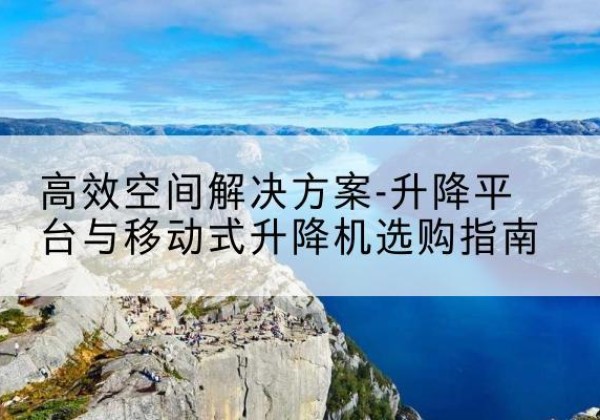 洮北升降平台厂家-*空间解决方案-升降平台与移动式升降机选购指南