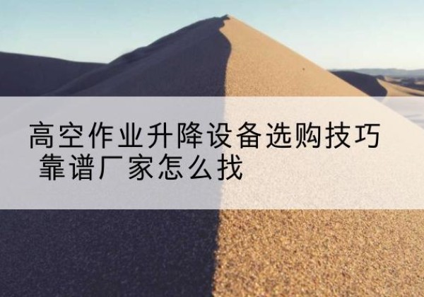洮北电动升降平台厂家推荐-高空作业升降设备选购技巧 靠谱厂家怎么找
