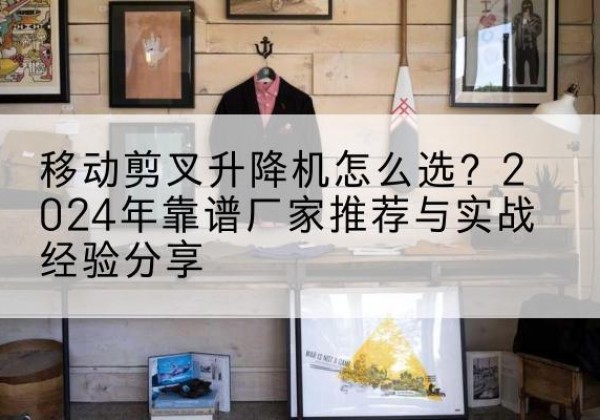 洮北升降平台厂家推荐-移动剪叉升降机怎么选？2024年靠谱厂家推荐与实战经验分享