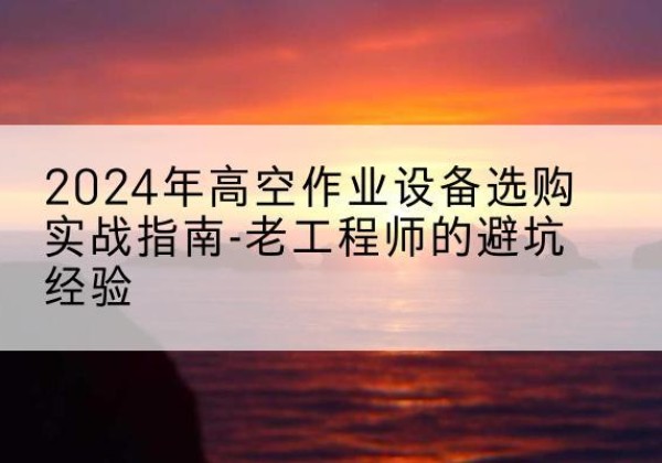 洮北高空作业升降机厂家推荐-2024年高空作业设备选购实战指南-老工程师的避坑经验