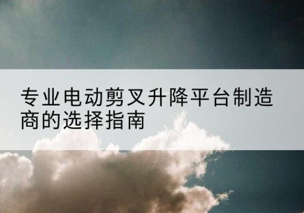洮北电动剪叉升降平台厂家-专业电动剪叉升降平台制造商的选择指南