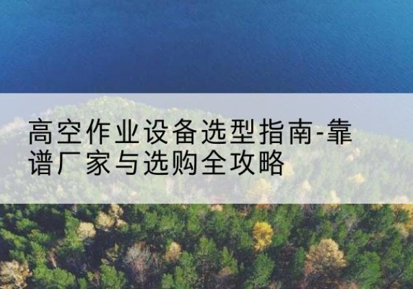 洮北升降车厂家-高空作业设备选型指南-靠谱厂家与选购全攻略
